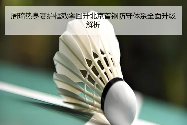 周琦热身赛护框效率回升北京首钢防守体系全面升级解析 - leyu