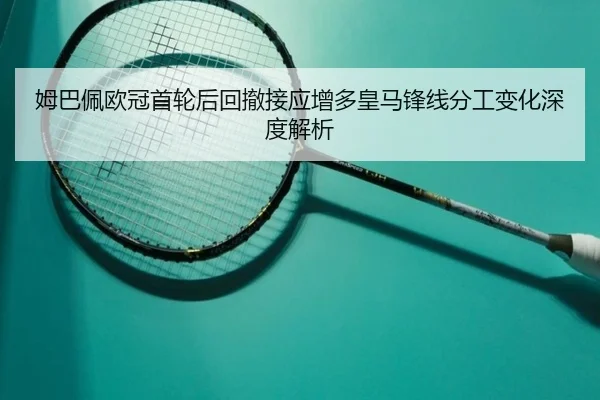 姆巴佩欧冠首轮后回撤接应增多皇马锋线分工变化深度解析 - leyu